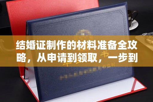 公安结婚证制作的材料准备全攻略，从申请到领取，一步到位！